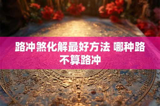 路冲煞化解最好方法 哪种路不算路冲
