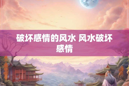 破坏感情的风水 风水破坏感情