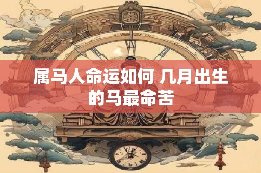 属马人命运如何 几月出生的马最命苦