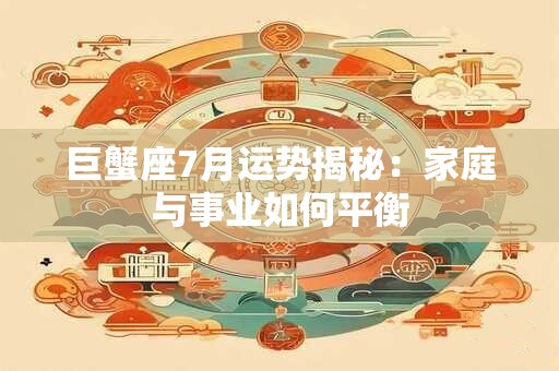 巨蟹座7月运势揭秘：家庭与事业如何平衡