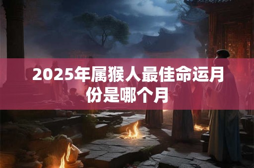 2025年属猴人最佳命运月份是哪个月