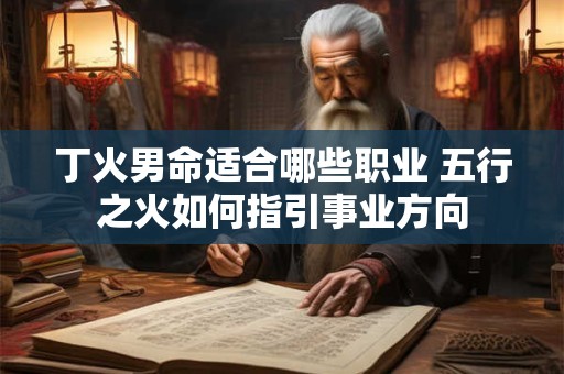丁火男命适合哪些职业 五行之火如何指引事业方向