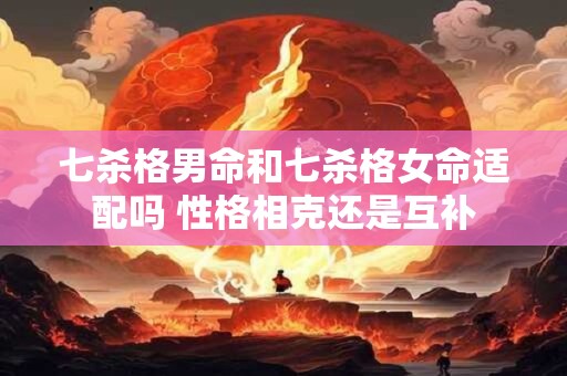 七杀格男命和七杀格女命适配吗 性格相克还是互补
