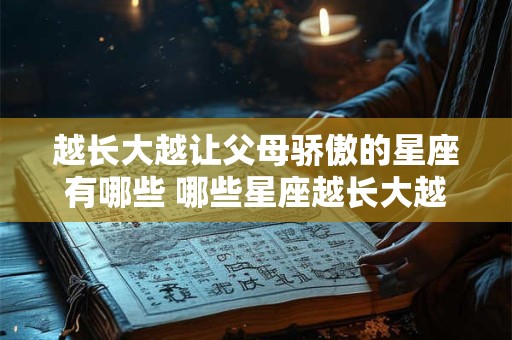 越长大越让父母骄傲的星座有哪些 哪些星座越长大越让父母骄傲