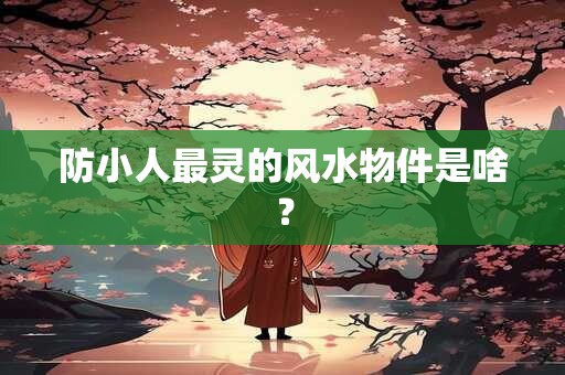 防小人最灵的风水物件是啥？