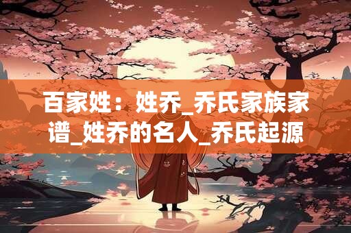 百家姓：姓乔_乔氏家族家谱_姓乔的名人_乔氏起源