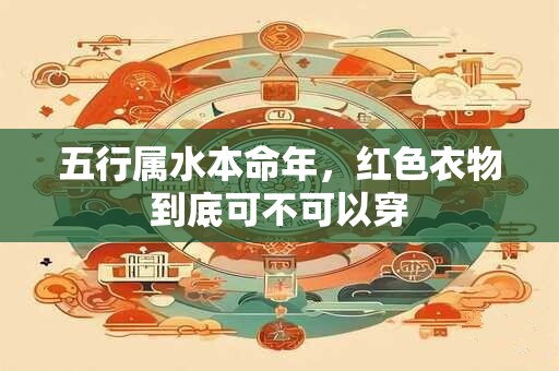 五行属水本命年，红色衣物到底可不可以穿
