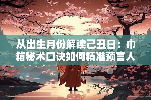 从出生月份解读己丑日：巾箱秘术口诀如何精准预言人生