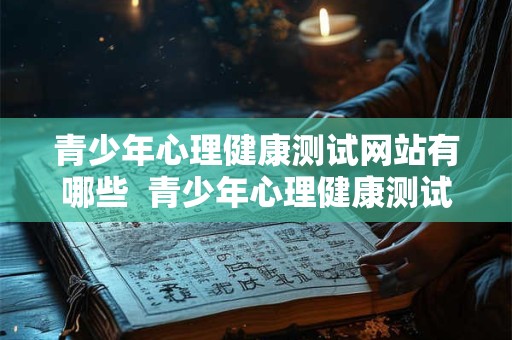 青少年心理健康测试网站有哪些 青少年心理健康测试网站有哪些 青少年心理健康测试网站有哪些 青少年心理健康测试网站有哪些