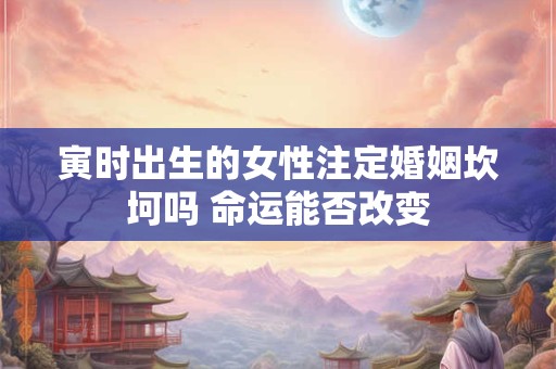 寅时出生的女性注定婚姻坎坷吗 命运能否改变