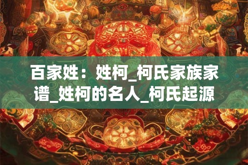 百家姓：姓柯_柯氏家族家谱_姓柯的名人_柯氏起源
