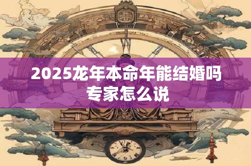 2025龙年本命年能结婚吗 专家怎么说