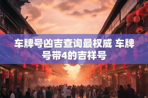 车牌号凶吉查询最权威 车牌号带4的吉祥号