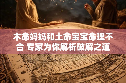 木命妈妈和土命宝宝命理不合 专家为你解析破解之道