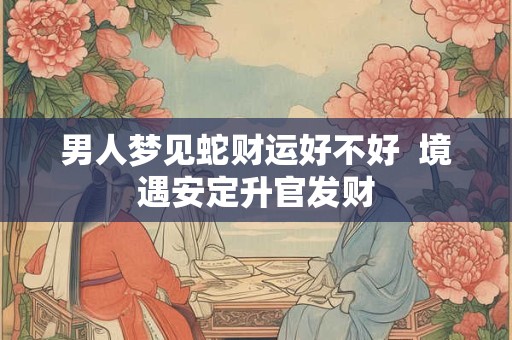 详细阅读:男人梦见蛇财运好不好 境遇安定升官发财 男人梦见蛇财运好不好 境遇安定升官发财