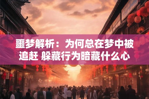 噩梦解析：为何总在梦中被追赶 躲藏行为暗藏什么心理