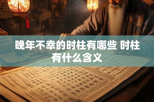 晚年不幸的时柱有哪些 时柱有什么含义 晚年不幸的时柱有哪些 时柱有什么含义