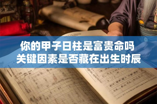 你的甲子日柱是富贵命吗 关键因素是否藏在出生时辰中