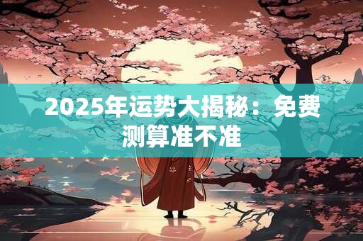 2025年运势大揭秘:免费测算准不准 2025年运势大揭秘:免费测算准不准