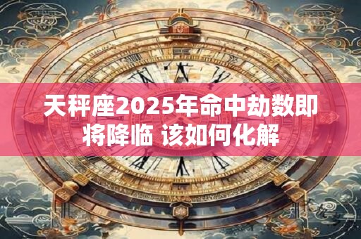 天秤座2025年命中劫数即将降临 该如何化解