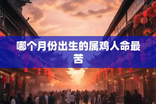 哪个月份出生的属鸡人命最苦