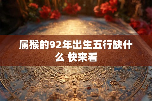 属猴的92年出生五行缺什么 快来看