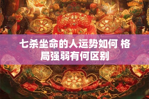 七杀坐命的人运势如何 格局强弱有何区别