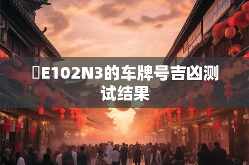 閩E102N3的车牌号吉凶测试结果 閩E102N3的车牌号吉凶测试结果