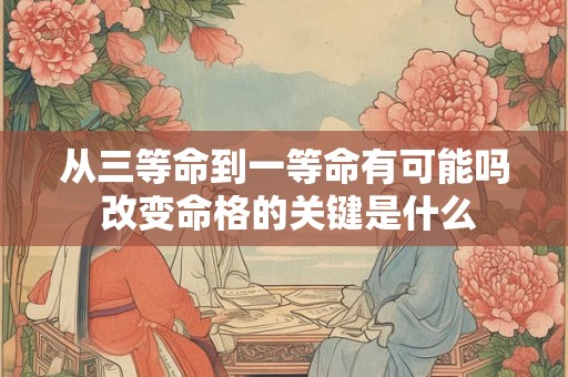 从三等命到一等命有可能吗 改变命格的关键是什么 从三等命到一等命有可能吗 改变命格的关键是什么