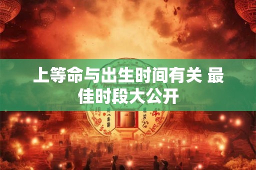 上等命与出生时间有关 最佳时段大公开