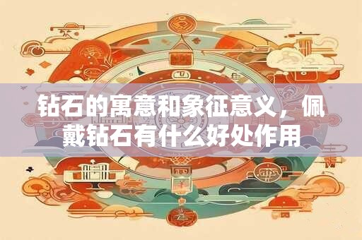 钻石的寓意和象征意义，佩戴钻石有什么好处作用