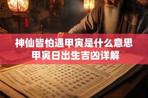 神仙皆怕遇甲寅是什么意思 甲寅日出生吉凶详解 神仙皆怕遇甲寅是什么意思 甲寅日出生吉凶详解