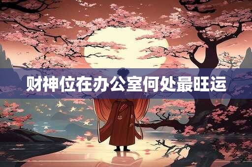 财神位在办公室何处最旺运 财神位在办公室何处最旺运