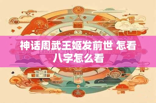 神话周武王姬发前世 怎看八字怎么看