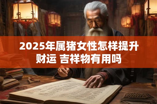 2025年属猪女性怎样提升财运 吉祥物有用吗