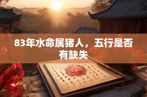 83年水命属猪人，五行是否有缺失