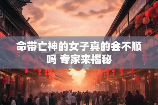 命带亡神的女子真的会不顺吗 专家来揭秘
