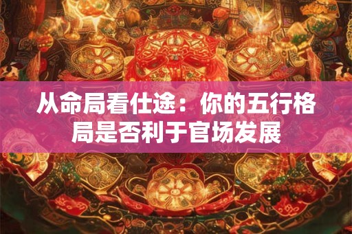 从命局看仕途：你的五行格局是否利于官场发展