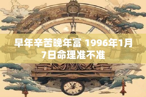 早年辛苦晚年富 1996年1月7日命理准不准 早年辛苦晚年富 1996年1月7日命理准不准