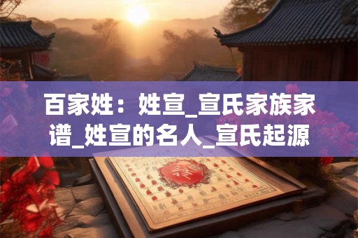 百家姓：姓宣_宣氏家族家谱_姓宣的名人_宣氏起源