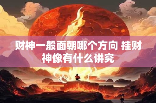 财神一般面朝哪个方向 挂财神像有什么讲究