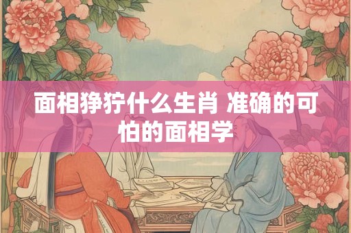 面相狰狞什么生肖 准确的可怕的面相学