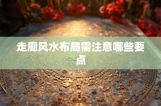 走廊风水布局需注意哪些要点