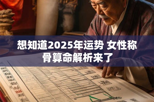 想知道2025年运势 女性称骨算命解析来了 想知道2025年运势 女性称骨算命解析来了