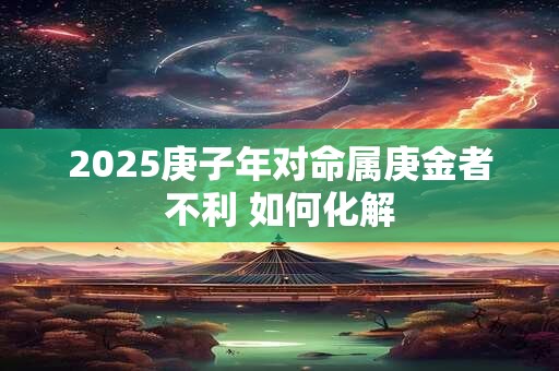 2025庚子年对命属庚金者不利 如何化解
