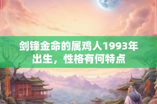 剑锋金命的属鸡人1993年出生，性格有何特点