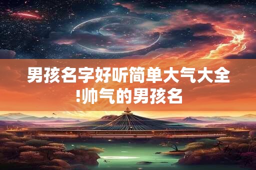 男孩名字好听简单大气大全!帅气的男孩名