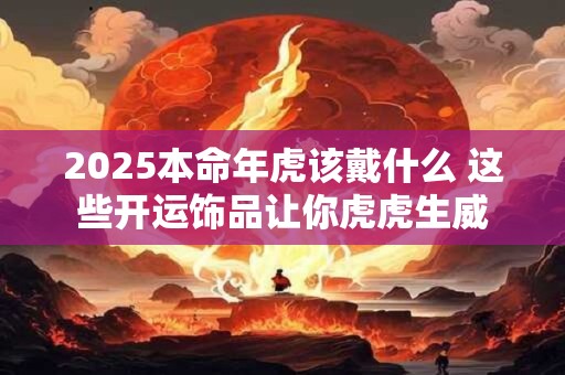 2025本命年虎该戴什么 这些开运饰品让你虎虎生威