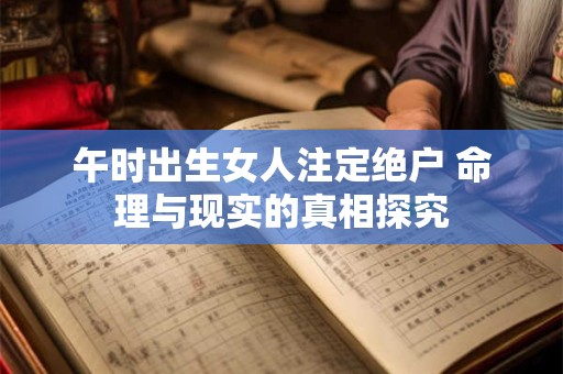午时出生女人注定绝户 命理与现实的真相探究 午时出生女人注定绝户 命理与现实的真相探究