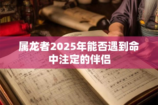 属龙者2025年能否遇到命中注定的伴侣
